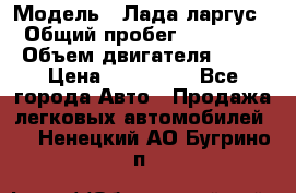  › Модель ­ Лада ларгус  › Общий пробег ­ 200 000 › Объем двигателя ­ 16 › Цена ­ 400 000 - Все города Авто » Продажа легковых автомобилей   . Ненецкий АО,Бугрино п.